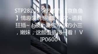 STP28203 强烈推荐【京鱼鱼】情趣装诱惑揉奶掰穴~道具狂插~！被土豪包养过的小三，嫩妹，这颜值值得一看！ VIP0600