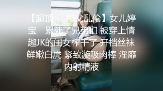 【超顶❤️鬼父乱伦】女儿婷宝✿ 累死了兄弟们 被穿上情趣JK的闺女榨干了 开档丝袜鲜嫩白虎 紧致漩吸肉棒 淫靡内射精液