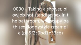 0090 - Taking a shower, blowjob hot standing sex in the bathroom, wet soapy bath sex doggystyle creampie (ph5f2c0bd1e33cb)