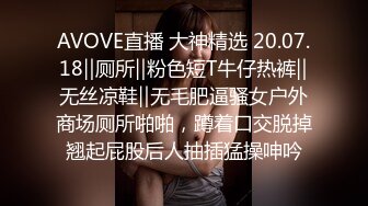 AVOVE直播 大神精选 20.07.18‖厕所‖粉色短T牛仔热裤‖无丝凉鞋‖无毛肥逼骚女户外商场厕所啪啪，蹲着口交脱掉翘起屁股后人抽插猛操呻吟