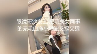 极品人形小母狗！推特年轻女神【ggdexg】私拍，罕有无毛粉穴，可盐可甜，被金主爸爸调教啪啪