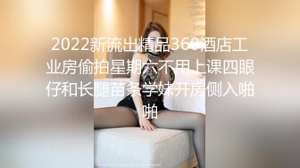 2022新流出精品360酒店工业房偷拍星期六不用上课四眼仔和长腿苗条学妹开房侧入啪啪