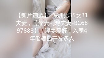 【新片速遞】  深圳男35女31夫妻，【淫妻刺鸡夫妻-BC6897888】，淫妻爱好，入圈4年老婆已开发多人