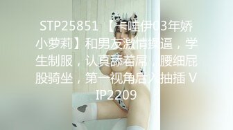 STP25851 【卡哇伊03年娇小萝莉】和男友激情操逼，学生制服，认真舔着屌，腰细屁股骑坐，第一视角后入抽插 VIP2209