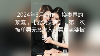 2024年8月新作， 换妻界的顶流，【爱玩夫妻】，第一次被单男无套进入，看着老婆被别人干