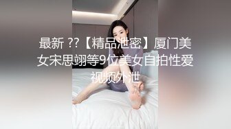 最新 ??【精品泄密】厦门美女宋思翊等9位美女自拍性爱视频外泄