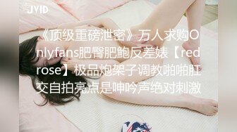 《顶级重磅泄密》万人求购Onlyfans肥臀肥鲍反差婊【redrose】极品炮架子调教啪啪肛交自拍亮点是呻吟声绝对刺激