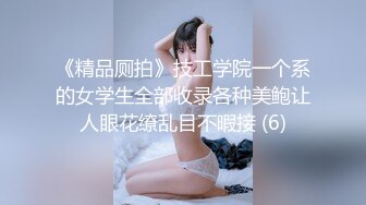 《精品厕拍》技工学院一个系的女学生全部收录各种美鲍让人眼花缭乱目不暇接 (6)