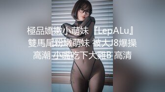 極品嬌嫩小萌妹『LepALu』雙馬尾粉嫩萌妹 被大J8爆操高潮 小嘴吃下大雞B 高清