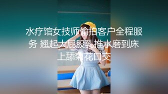 水疗馆女技师偷拍客户全程服务 翘起大屁股乳推水磨到床上舔菊花口交