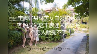  丰满好身材美女白领约到酒店 脱光光这丰腴迷人肉体是个男人就受不了