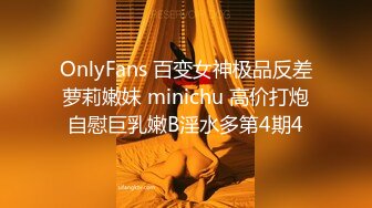 OnlyFans 百变女神极品反差萝莉嫩妹 minichu 高价打炮自慰巨乳嫩B淫水多第4期4