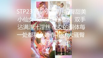 STP23759 小九玥  肥臀甜美小仙女  抠BB自慰喷水  双手沾满淫汁淫丝 仙女的酮体每一处都那么青春 扭动大骚臀 爱了爱了