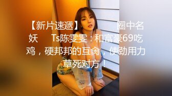 【新片速遞】  ❤️⁎⁺ 圈中名妖❤️Ts陈雯雯 : 和富豪69吃鸡，硬邦邦的互肏，使劲用力草死对方！