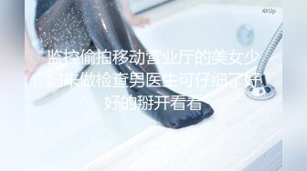 监控偷拍移动营业厅的美女少妇来做检查男医生可仔细了好好的掰开看看