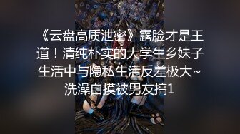 《云盘高质泄密》露脸才是王道！清纯朴实的大学生乡妹子生活中与隐私生活反差极大~洗澡自摸被男友搞1