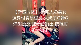 【新速片遞】 漂亮大奶美女 这身材真是极品 大奶子Q弹Q弹超诱惑 被无套输出 拔枪射了一奶子 