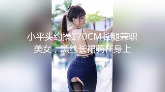 小平头约操170CM长腿兼职美女，黑丝长裙骑在身上