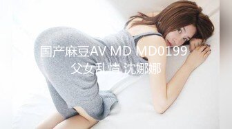 国产麻豆AV MD MD0199 父女乱情 沈娜娜