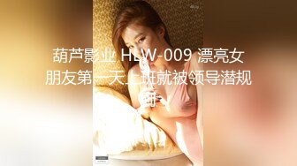 葫芦影业 HLW-009 漂亮女朋友第一天上班就被领导潜规则