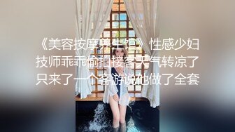 《美容按摩养生馆》性感少妇技师乖乖偷拍接客天气转凉了只来了一个客游说他做了全套