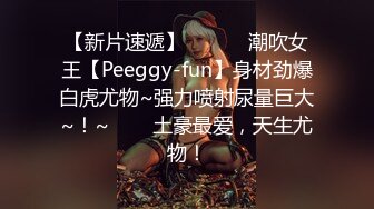 【新片速遞】 ✨✨✨♈潮吹女王【Peeggy-fun】身材劲爆白虎尤物~强力喷射尿量巨大~！~✨✨✨土豪最爱，天生尤物！