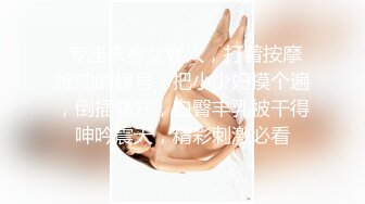  专淫来客女客人，打着按摩推油的旗号，把小少妇摸个遍，倒插骚穴，白臀丰乳被干得呻吟震天，精彩刺激必看