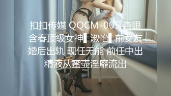 扣扣传媒 QQCM-005 杏眼含春顶级女神▌淑怡▌前女友婚后出轨 现任无能 前任中出精液从蜜壶淫靡流出