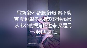   吊操 舒不舒服 舒服 爽不爽 爽 听说很多人喜欢这种吊操 从老公的视角拍过来 又是另一种如痴如狂