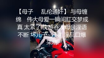 【母子❤️乱伦通奸】 与母缠绵✿ 伟大母爱一瞬间肛交梦成真 太紧了 快感吞没母亲淫语不断 坏儿子~好爽 淫乱口爆采精