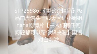 STP25986 《重磅??精品》极品白虎馒头一线天网红小姐姐nana剧情片【主人们有任何问题都可以帮你解决喔】国语对白刺激