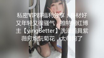 私密VIP群福利分享，身材好又年轻又很骚气，推特网红博主【yingBetter】洗澡道具紫薇打炮玩菊花，太母狗了