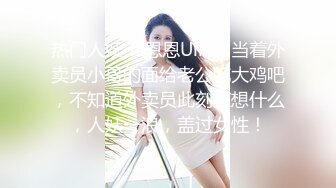 热门人妖·Ts恩恩Uiki：当着外卖员小哥的面给老公吃大鸡吧，不知道外卖员此刻在想什么，人妖一浪，盖过女性！