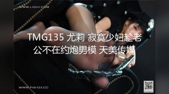 TMG135 尤莉 寂寞少妇趁老公不在约炮男模 天美传媒