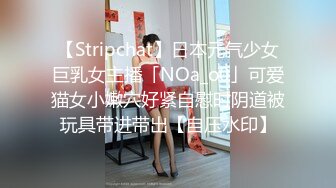 【Stripchat】日本元气少女巨乳女主播「NOa_o0」可爱猫女小嫩穴好紧自慰时阴道被玩具带进带出【自压水印】