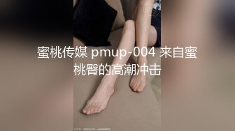 蜜桃传媒 pmup-004 来自蜜桃臀的高潮冲击