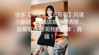 快手【神秘女人云哥哥】风骚小婊砸，艳舞揉奶插逼诱惑，放着歌曲 哥哥我要我痒，真骚！