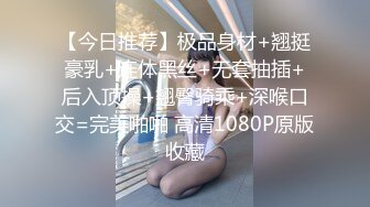 【今日推荐】极品身材+翘挺豪乳+连体黑丝+无套抽插+后入顶操+翘臀骑乘+深喉口交=完美啪啪 高清1080P原版收藏