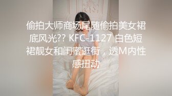 偷拍大师商场尾随偷拍美女裙底风光?? KFC-1127 白色短裙靓女和闺蜜逛街，透M内性感扭动