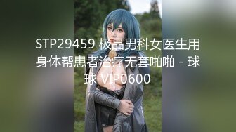 STP29459 极品男科女医生用身体帮患者治疗无套啪啪 - 球球 VIP0600