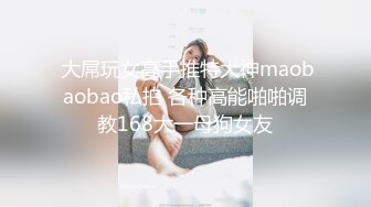  大屌玩女高手推特大神maobaobao私拍 各种高能啪啪调教168大一母狗女友