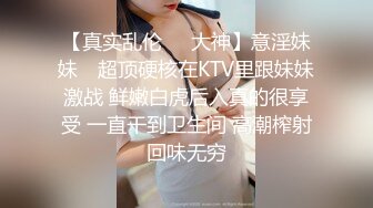 【真实乱伦❤️大神】意淫妹妹✿ 超顶硬核在KTV里跟妹妹激战 鲜嫩白虎后入真的很享受 一直干到卫生间 高潮榨射回味无穷