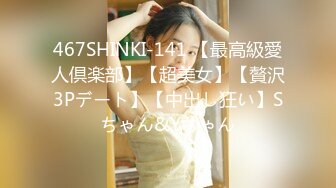 467SHINKI-141 【最高級愛人倶楽部】【超美女】【贅沢3Pデート】【中出し狂い】Sちゃん&Yちゃん