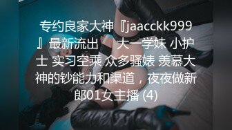 专约良家大神『jaacckk999』最新流出❤️大一学妹 小护士 实习空乘 众多骚婊 羡慕大神的钞能力和渠道，夜夜做新郎01女主播 (4)