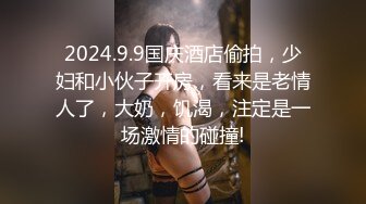 2024.9.9国庆酒店偷拍，少妇和小伙子开房，看来是老情人了，大奶，饥渴，注定是一场激情的碰撞!