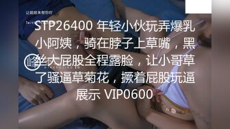 STP26400 年轻小伙玩弄爆乳小阿姨，骑在脖子上草嘴，黑丝大屁股全程露脸，让小哥草了骚逼草菊花，撅着屁股玩逼展示 VIP0600