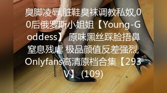 臭脚凌辱,脏鞋臭袜调教私奴,00后俄罗斯小姐姐【Young-Goddess】 原味黑丝踩脸捂鼻窒息残虐 极品颜值反差强烈,Onlyfans高清原档合集【293V】 (109)