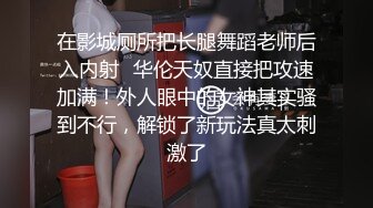 在影城厕所把长腿舞蹈老师后入内射⚡华伦天奴直接把攻速加满！外人眼中的女神其实骚到不行，解锁了新玩法真太刺激了