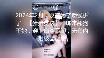 2024年2月，校花为了赚钱拼了，【猪猪女孩】，喊来舔狗干她，穿上白丝舔脚，无套内射极品反差