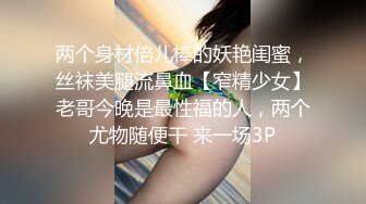 两个身材倍儿棒的妖艳闺蜜，丝袜美腿流鼻血【窄精少女】老哥今晚是最性福的人，两个尤物随便干 来一场3P